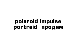 polaroid impulse portraid  продам